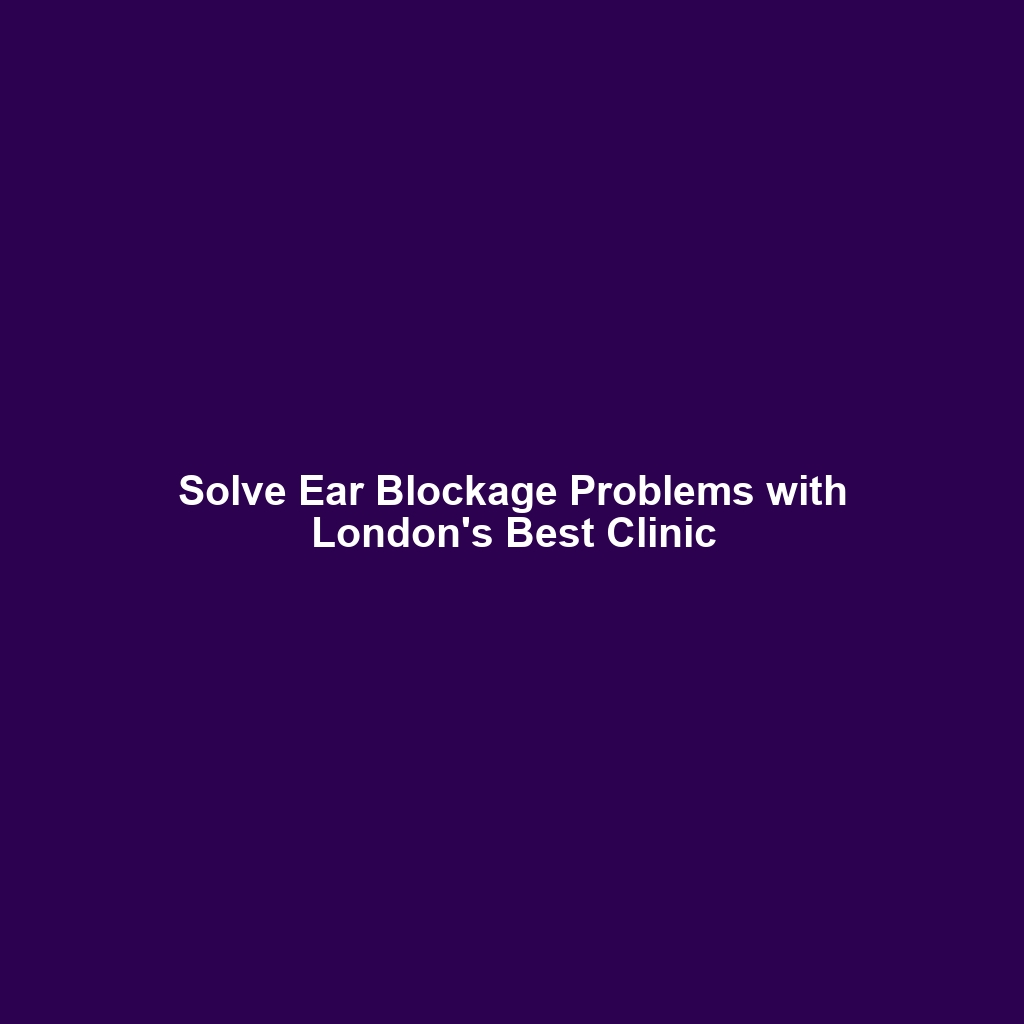 Solve Ear Blockage Problems with London’s Best Clinic